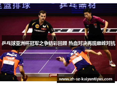 乒乓球亚洲杯冠军之争精彩回顾 热血对决再现巅峰对抗