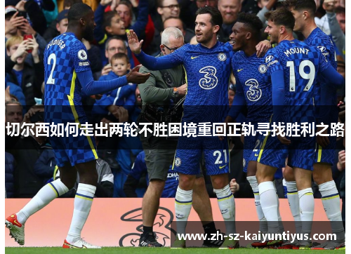 切尔西如何走出两轮不胜困境重回正轨寻找胜利之路
