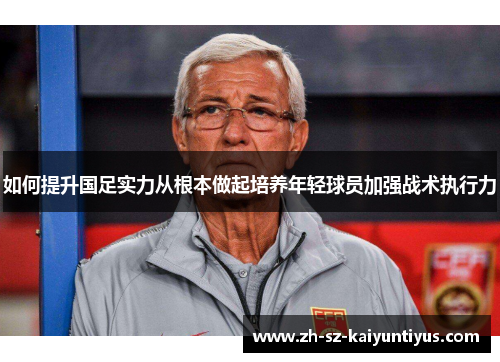 如何提升国足实力从根本做起培养年轻球员加强战术执行力