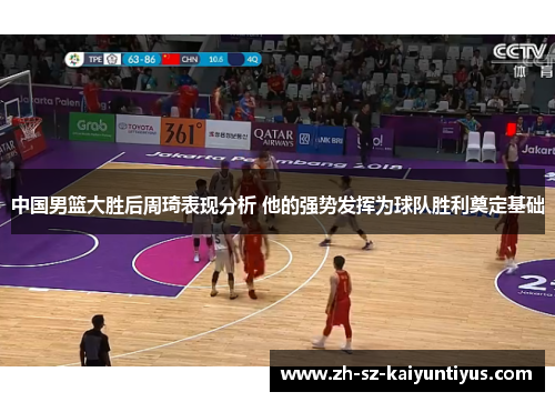 中国男篮大胜后周琦表现分析 他的强势发挥为球队胜利奠定基础