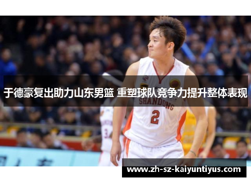 于德豪复出助力山东男篮 重塑球队竞争力提升整体表现