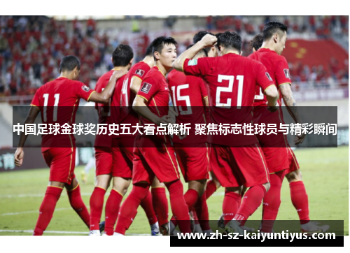 中国足球金球奖历史五大看点解析 聚焦标志性球员与精彩瞬间