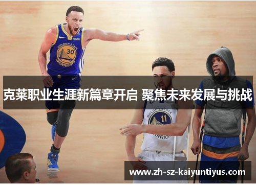 克莱职业生涯新篇章开启 聚焦未来发展与挑战