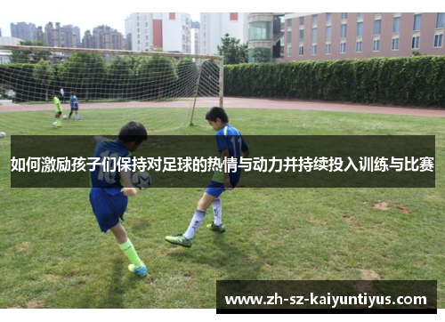 如何激励孩子们保持对足球的热情与动力并持续投入训练与比赛
