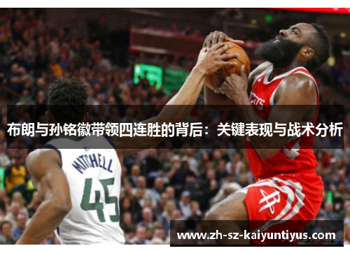 布朗与孙铭徽带领四连胜的背后：关键表现与战术分析