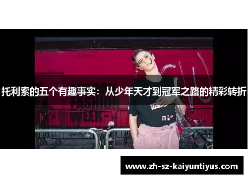 托利索的五个有趣事实：从少年天才到冠军之路的精彩转折