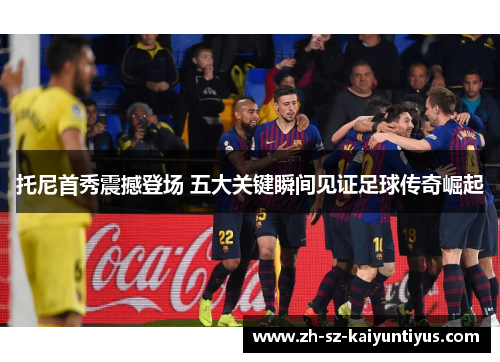 托尼首秀震撼登场 五大关键瞬间见证足球传奇崛起