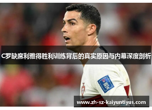 C罗缺席利雅得胜利训练背后的真实原因与内幕深度剖析