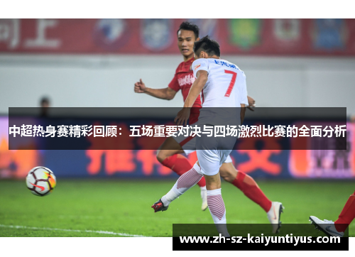 中超热身赛精彩回顾：五场重要对决与四场激烈比赛的全面分析