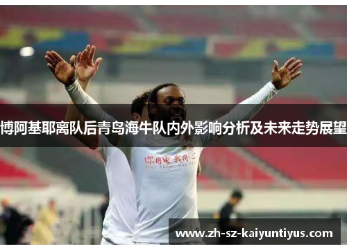 博阿基耶离队后青岛海牛队内外影响分析及未来走势展望