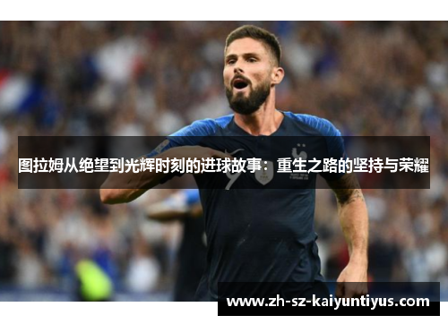 图拉姆从绝望到光辉时刻的进球故事：重生之路的坚持与荣耀