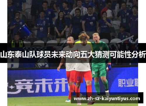 山东泰山队球员未来动向五大猜测可能性分析