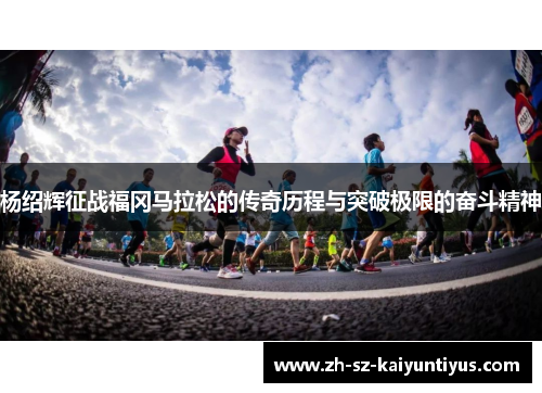 杨绍辉征战福冈马拉松的传奇历程与突破极限的奋斗精神