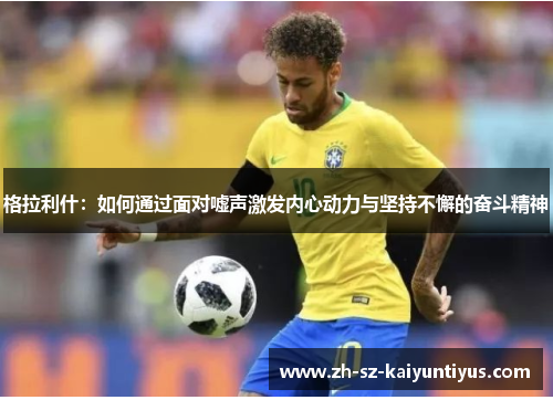 格拉利什：如何通过面对嘘声激发内心动力与坚持不懈的奋斗精神