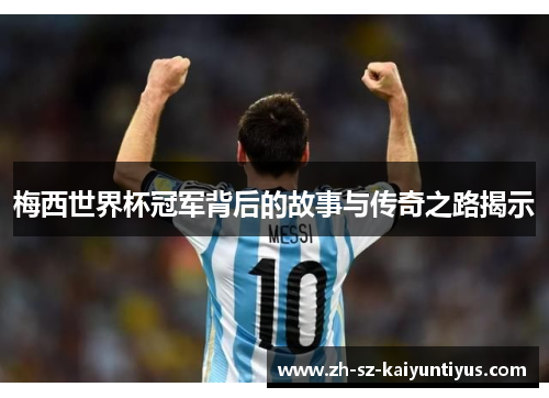 梅西世界杯冠军背后的故事与传奇之路揭示