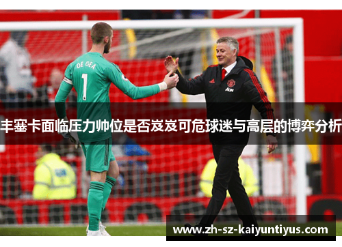丰塞卡面临压力帅位是否岌岌可危球迷与高层的博弈分析
