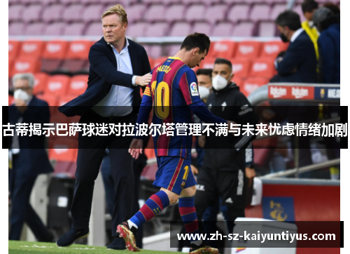 古蒂揭示巴萨球迷对拉波尔塔管理不满与未来忧虑情绪加剧