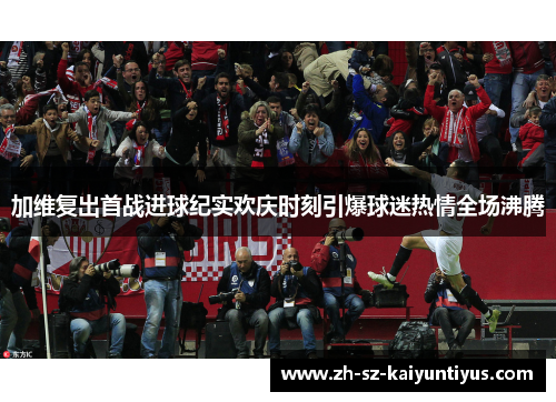 加维复出首战进球纪实欢庆时刻引爆球迷热情全场沸腾