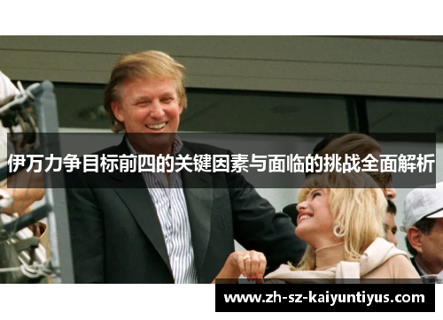 伊万力争目标前四的关键因素与面临的挑战全面解析