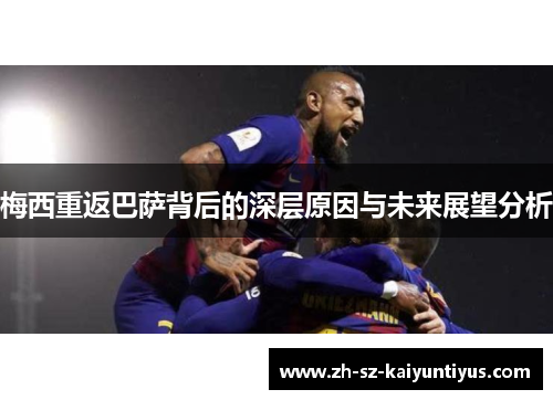 梅西重返巴萨背后的深层原因与未来展望分析