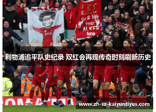 利物浦追平队史纪录 双红会再现传奇时刻刷新历史