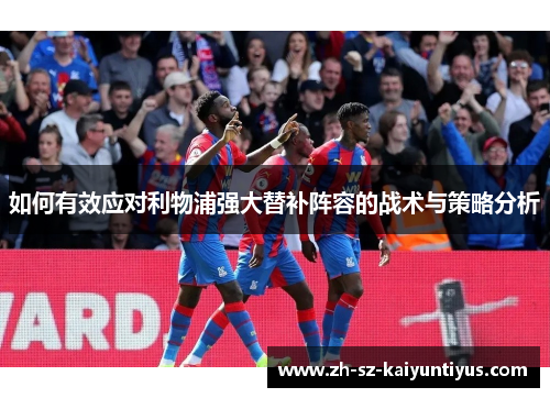 如何有效应对利物浦强大替补阵容的战术与策略分析