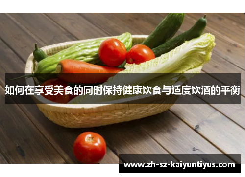 如何在享受美食的同时保持健康饮食与适度饮酒的平衡
