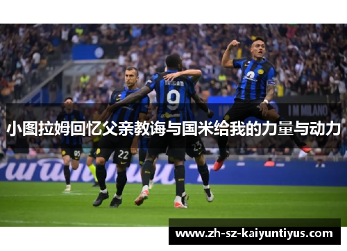 小图拉姆回忆父亲教诲与国米给我的力量与动力