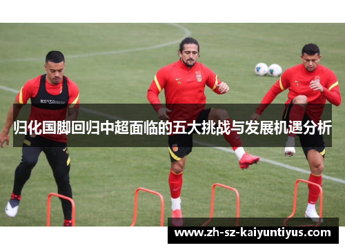归化国脚回归中超面临的五大挑战与发展机遇分析