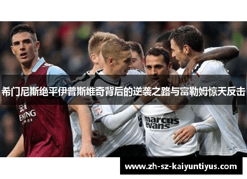 希门尼斯绝平伊普斯维奇背后的逆袭之路与富勒姆惊天反击