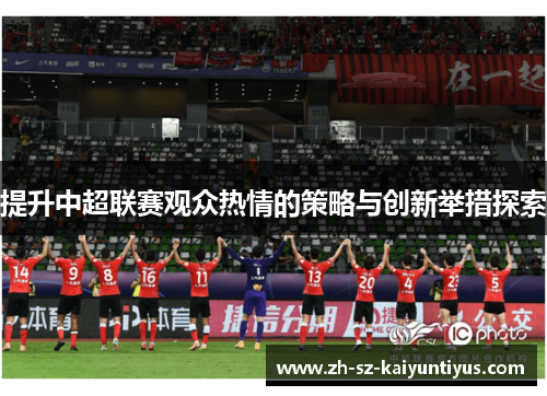 提升中超联赛观众热情的策略与创新举措探索