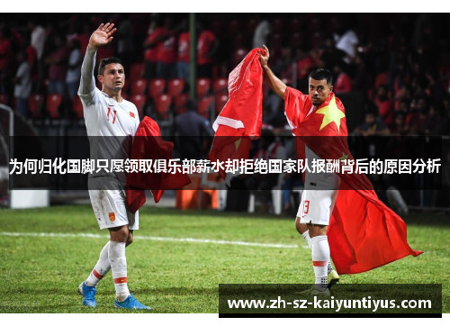 为何归化国脚只愿领取俱乐部薪水却拒绝国家队报酬背后的原因分析