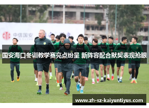 国安海口冬训教学赛亮点纷呈 新阵容配合默契表现抢眼