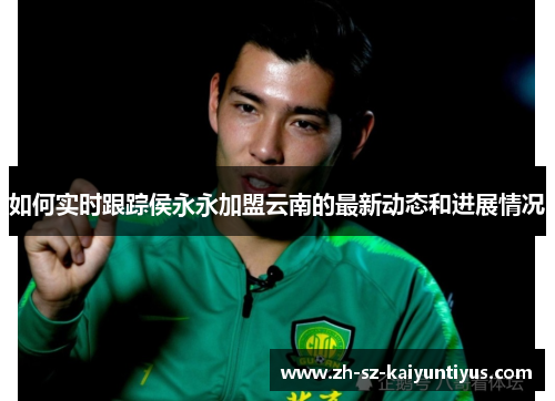 如何实时跟踪侯永永加盟云南的最新动态和进展情况