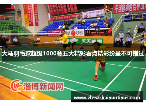 大马羽毛球超级1000赛五大精彩看点精彩纷呈不可错过