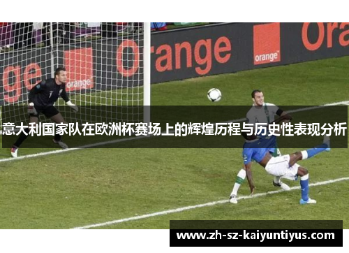意大利国家队在欧洲杯赛场上的辉煌历程与历史性表现分析