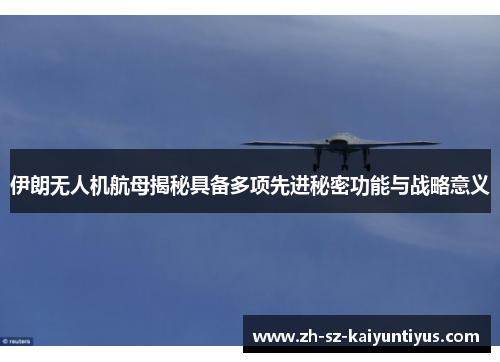 伊朗无人机航母揭秘具备多项先进秘密功能与战略意义