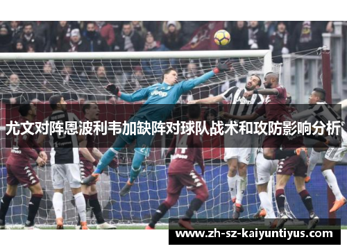 尤文对阵恩波利韦加缺阵对球队战术和攻防影响分析