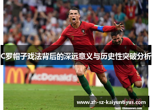 C罗帽子戏法背后的深远意义与历史性突破分析