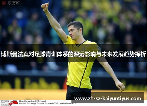 博斯曼法案对足球青训体系的深远影响与未来发展趋势探析