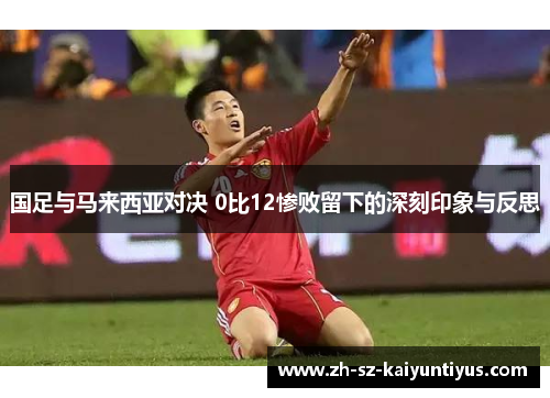 国足与马来西亚对决 0比12惨败留下的深刻印象与反思