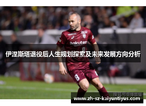 伊涅斯塔退役后人生规划探索及未来发展方向分析