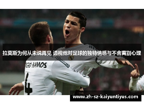 拉莫斯为何从未说再见 透视他对足球的独特情感与不舍离别心理