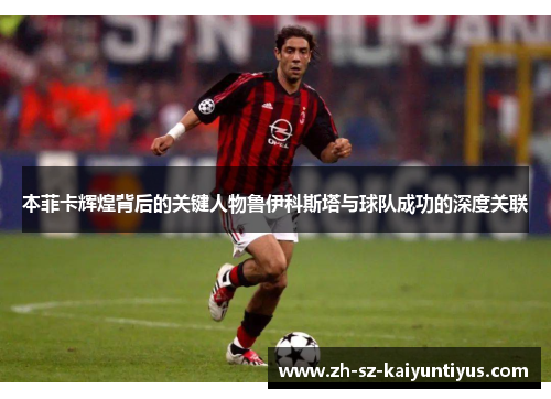 本菲卡辉煌背后的关键人物鲁伊科斯塔与球队成功的深度关联