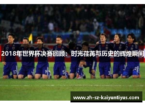 2018年世界杯决赛回顾：时光荏苒与历史的辉煌瞬间