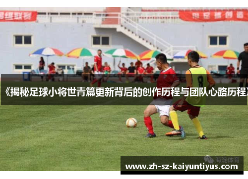 《揭秘足球小将世青篇更新背后的创作历程与团队心路历程》