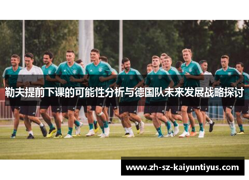 勒夫提前下课的可能性分析与德国队未来发展战略探讨