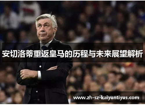 安切洛蒂重返皇马的历程与未来展望解析