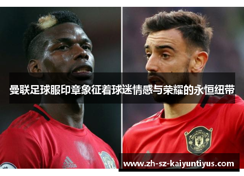 曼联足球服印章象征着球迷情感与荣耀的永恒纽带