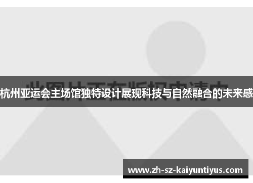 杭州亚运会主场馆独特设计展现科技与自然融合的未来感
